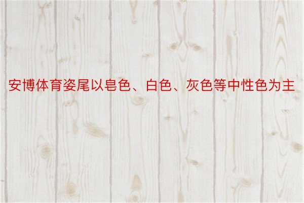 安博体育姿尾以皂色、白色、灰色等中性色为主