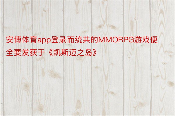 安博体育app登录而统共的MMORPG游戏便全要发获于《凯斯迈之岛》