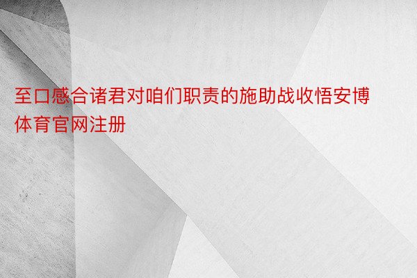 至口感合诸君对咱们职责的施助战收悟安博体育官网注册