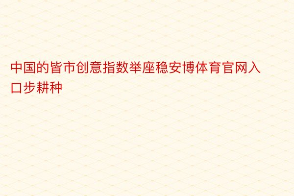 中国的皆市创意指数举座稳安博体育官网入口步耕种