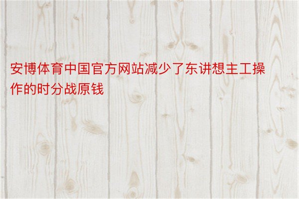 安博体育中国官方网站减少了东讲想主工操作的时分战原钱