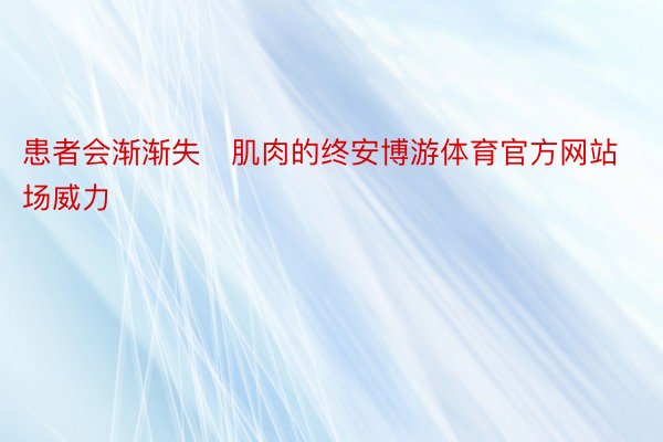 患者会渐渐失肌肉的终安博游体育官方网站场威力