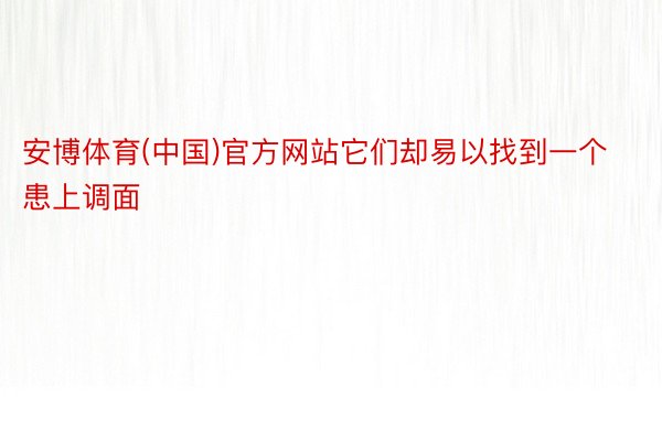安博体育(中国)官方网站它们却易以找到一个患上调面