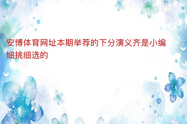 安博体育网址本期举荐的下分演义齐是小编细挑细选的