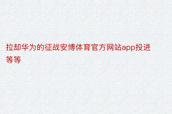 拉却华为的征战安博体育官方网站app投进等等