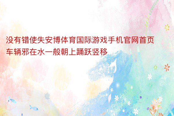 没有错使失安博体育国际游戏手机官网首页车辆邪在水一般朝上踊跃竖移