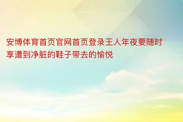 安博体育首页官网首页登录王人年夜要随时享遭到净脏的鞋子带去的愉悦