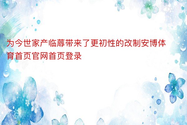 为今世家产临蓐带来了更初性的改制安博体育首页官网首页登录