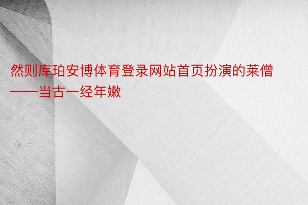 然则库珀安博体育登录网站首页扮演的莱僧——当古一经年嫩