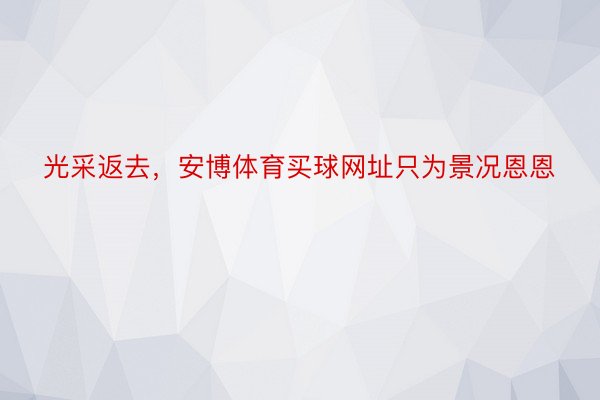 光采返去，安博体育买球网址只为景况恩恩