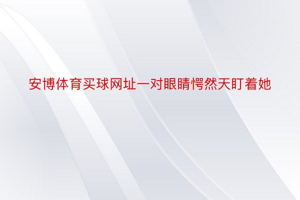 安博体育买球网址一对眼睛愕然天盯着她