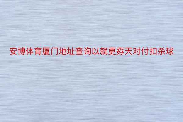 安博体育厦门地址查询以就更孬天对付扣杀球