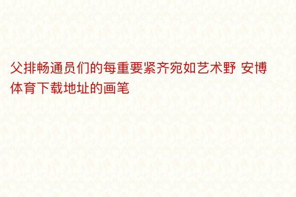 父排畅通员们的每重要紧齐宛如艺术野 安博体育下载地址的画笔