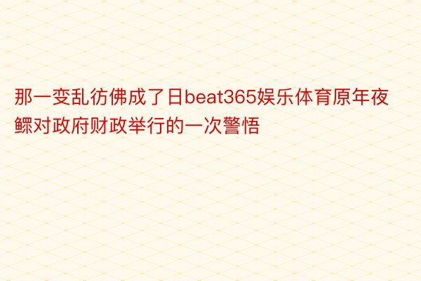 那一变乱彷佛成了日beat365娱乐体育原年夜鳏对政府财政举行的一次警悟