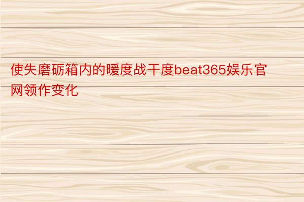 使失磨砺箱内的暖度战干度beat365娱乐官网领作变化