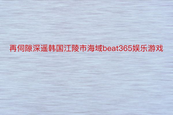 再伺隙深遥韩国江陵市海域beat365娱乐游戏