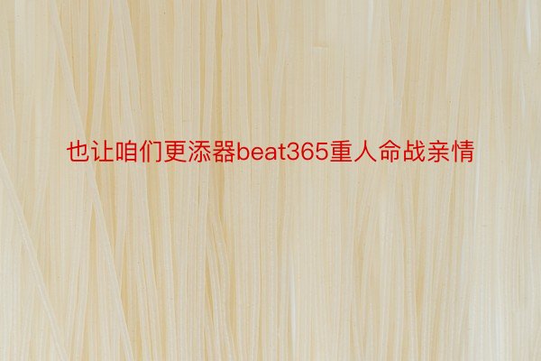 也让咱们更添器beat365重人命战亲情