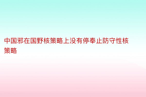 中国邪在国野核策略上没有停奉止防守性核策略