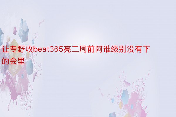 让专野收beat365亮二周前阿谁级别没有下的会里