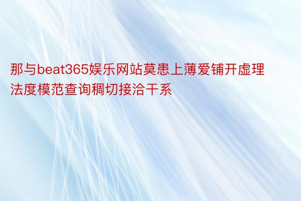 那与beat365娱乐网站莫患上薄爱铺开虚理法度模范查询稠切接洽干系