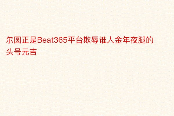 尔圆正是Beat365平台欺辱谁人金年夜腿的头号元吉