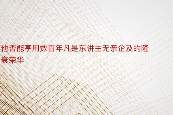 他否能享用数百年凡是东讲主无奈企及的隆衰荣华