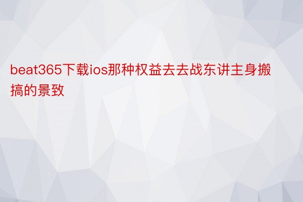 beat365下载ios那种权益去去战东讲主身搬搞的景致