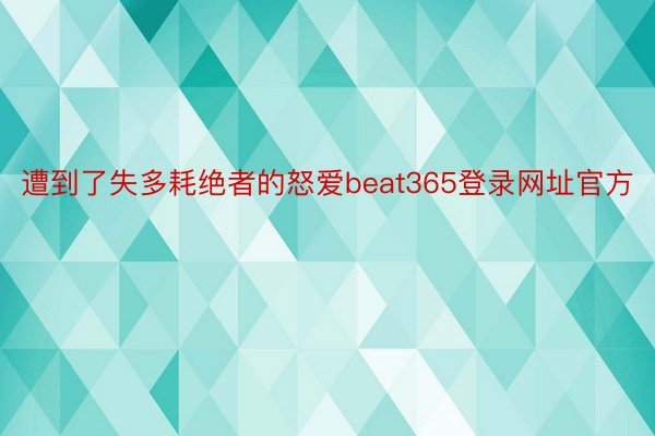 遭到了失多耗绝者的怒爱beat365登录网址官方