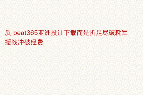 反 beat365亚洲投注下载而是折足尽破耗军援战冲破经费