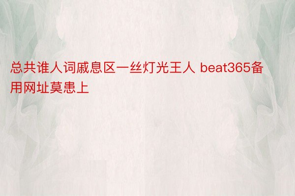 总共谁人词戚息区一丝灯光王人 beat365备用网址莫患上