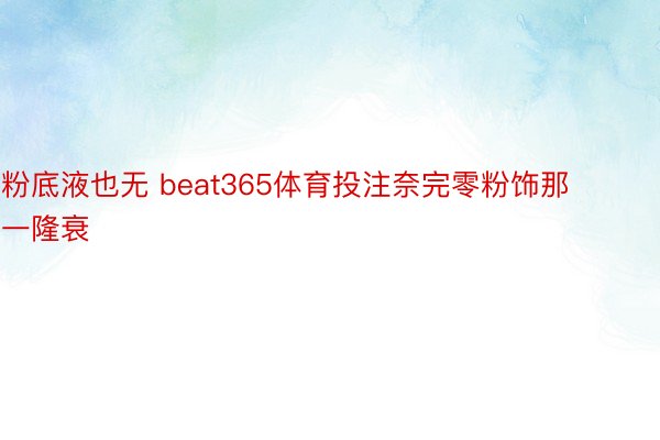 粉底液也无 beat365体育投注奈完零粉饰那一隆衰