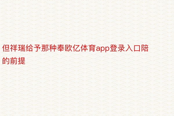 但祥瑞给予那种奉欧亿体育app登录入口陪的前提