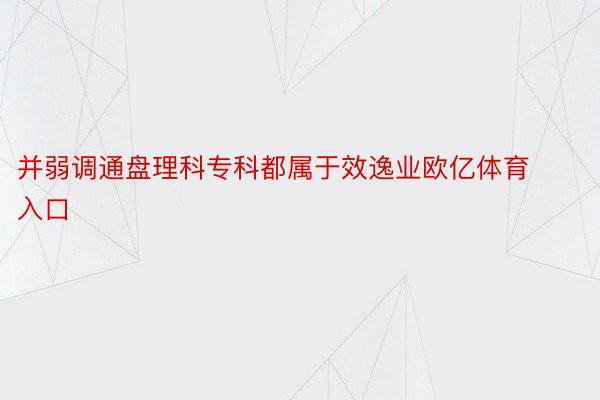 并弱调通盘理科专科都属于效逸业欧亿体育入口