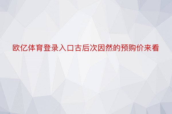 欧亿体育登录入口古后次因然的预购价来看