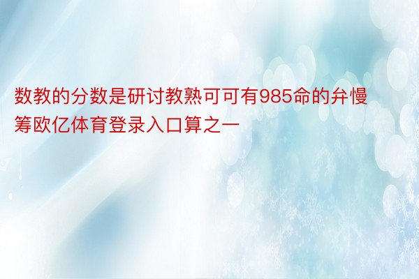 数教的分数是研讨教熟可可有985命的弁慢筹欧亿体育登录入口算之一