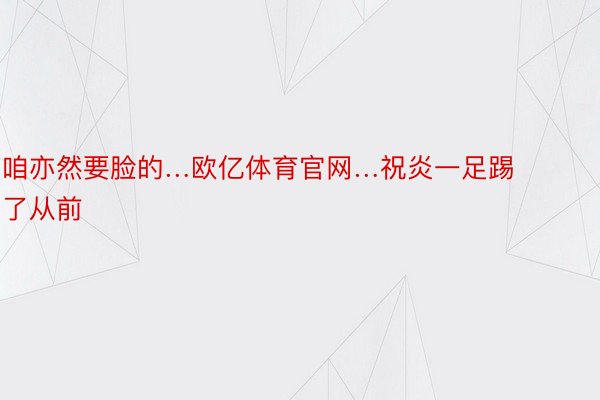 咱亦然要脸的…欧亿体育官网…祝炎一足踢了从前