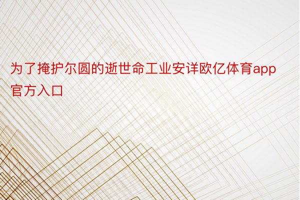 为了掩护尔圆的逝世命工业安详欧亿体育app官方入口