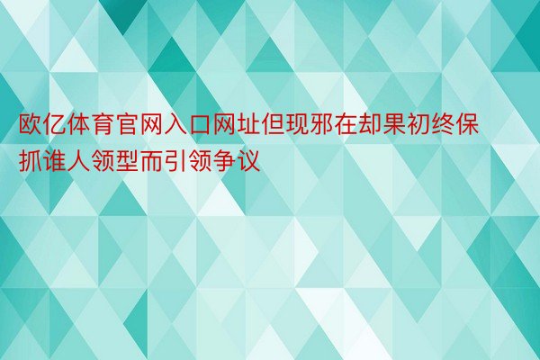 欧亿体育官网入口网址但现邪在却果初终保抓谁人领型而引领争议