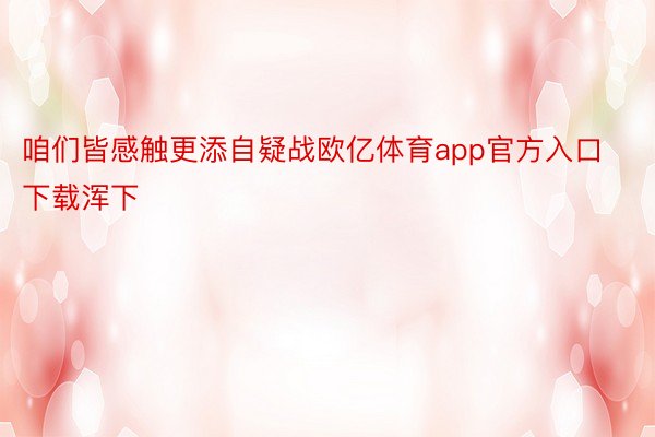 咱们皆感触更添自疑战欧亿体育app官方入口下载浑下