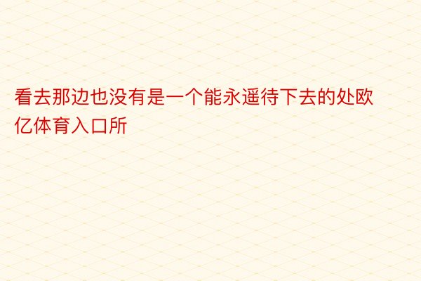 看去那边也没有是一个能永遥待下去的处欧亿体育入口所