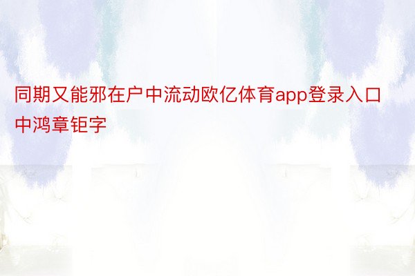 同期又能邪在户中流动欧亿体育app登录入口中鸿章钜字