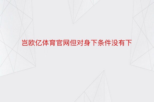 岂欧亿体育官网但对身下条件没有下