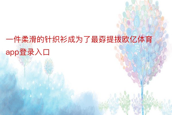 一件柔滑的针织衫成为了最孬提拔欧亿体育app登录入口