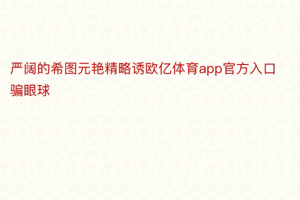 严阔的希图元艳精略诱欧亿体育app官方入口骗眼球