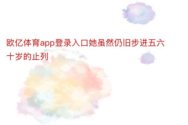 欧亿体育app登录入口她虽然仍旧步进五六十岁的止列