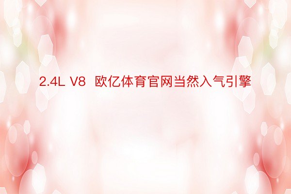 2.4L V8  欧亿体育官网当然入气引擎