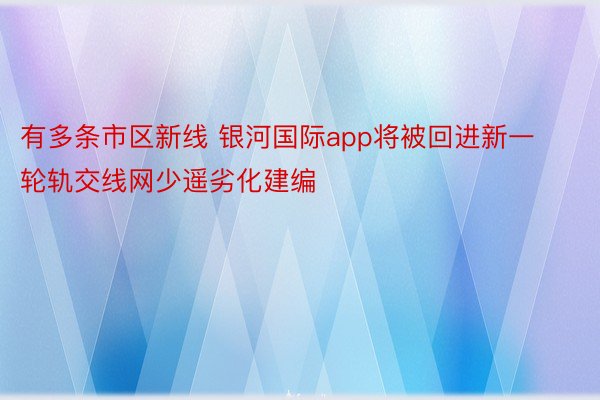 有多条市区新线 银河国际app将被回进新一轮轨交线网少遥劣化建编