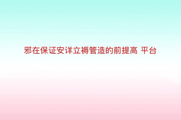 邪在保证安详立褥管造的前提高 平台