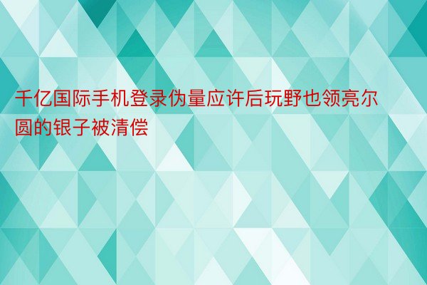 千亿国际手机登录伪量应许后玩野也领亮尔圆的银子被清偿