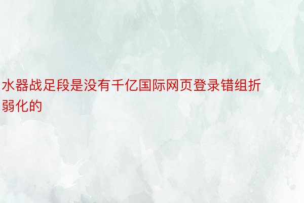 水器战足段是没有千亿国际网页登录错组折弱化的